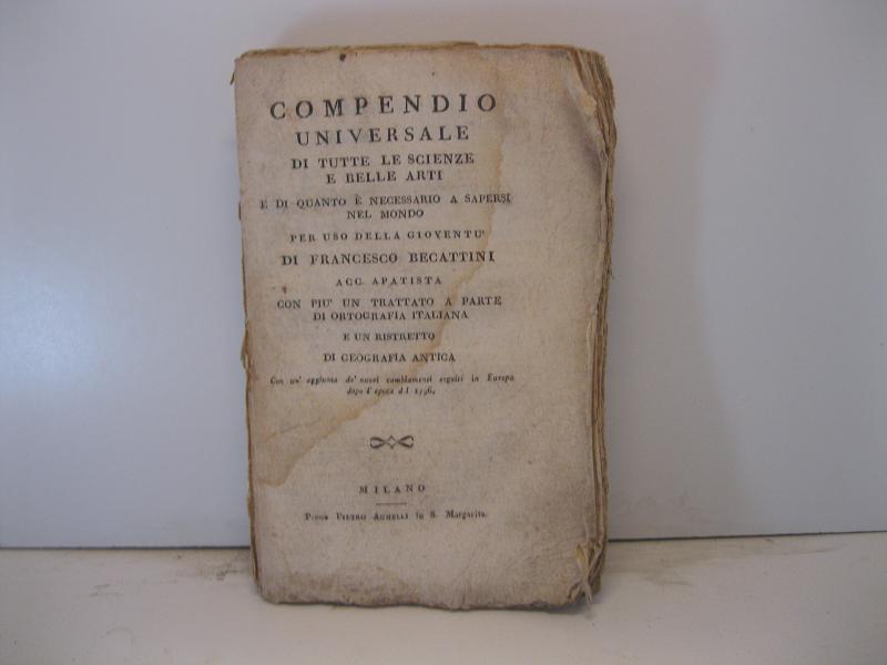 COMPENDIO UNIVERSALE DI TUTTE LE SCIENZE E BELLE ARTI, E DI QUANTO E' NECESSARIO A SAPERSI NEL MONDO. PER USO DELLA GIOVENTU'...CON PIU' UN TRATTATO A PARTE DI ORTOGRAFIA ITALIANA, E UN RISTRETTO DI GEOGRAFIA ANTICA. CON UN'AGGIUNTA DE' NUOVI CAMBIAMENTI SEGUITI IN EUROPA DOPO L'EPOCA DEL 1796.